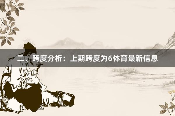 二、跨度分析：　　上期跨度为6体育最新信息