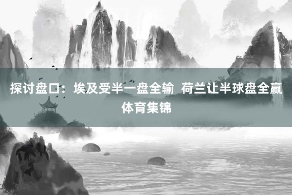 探讨盘口：埃及受半一盘全输  荷兰让半球盘全赢体育集锦