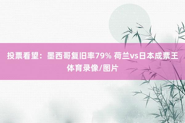 投票看望：墨西哥复旧率79% 荷兰vs日本成票王体育录像/图