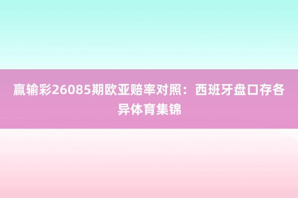 赢输彩26085期欧亚赔率对照：西班牙盘口存各异体育集锦