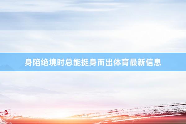 身陷绝境时总能挺身而出体育最新信息