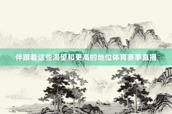 伴跟着这些渴望和更高的地位体育赛事直播