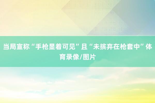 当局宣称“手枪显着可见”且“未摈弃在枪套中”体育录像/图片