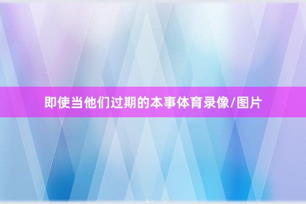 即使当他们过期的本事体育录像/图片