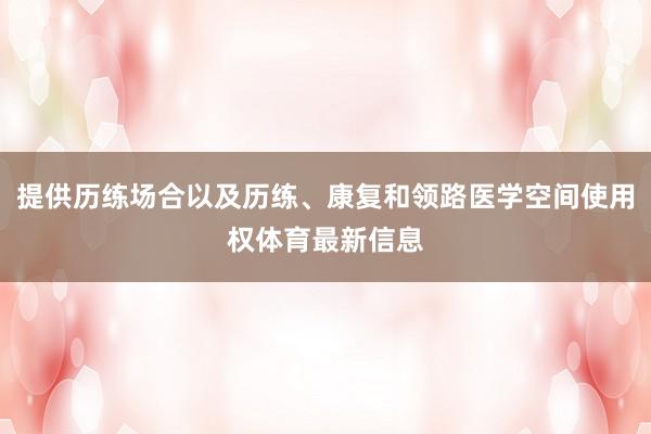 提供历练场合以及历练、康复和领路医学空间使用权体育最新信息