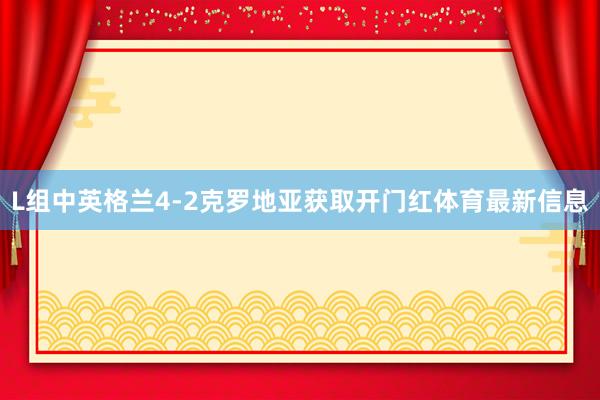 L组中英格兰4-2克罗地亚获取开门红体育最新信息
