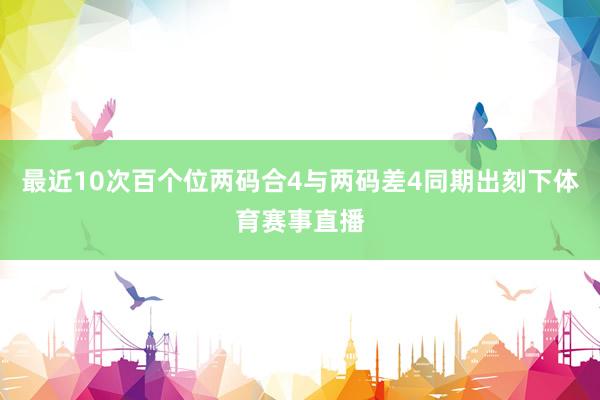 最近10次百个位两码合4与两码差4同期出刻下体育赛事直播
