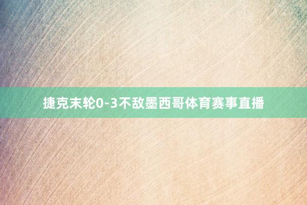捷克末轮0-3不敌墨西哥体育赛事直播