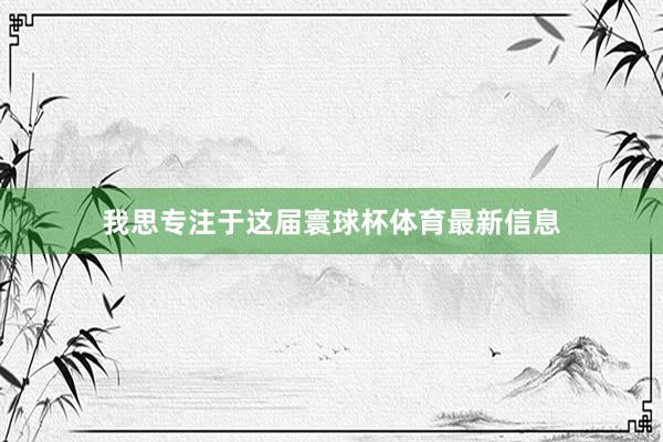 我思专注于这届寰球杯体育最新信息