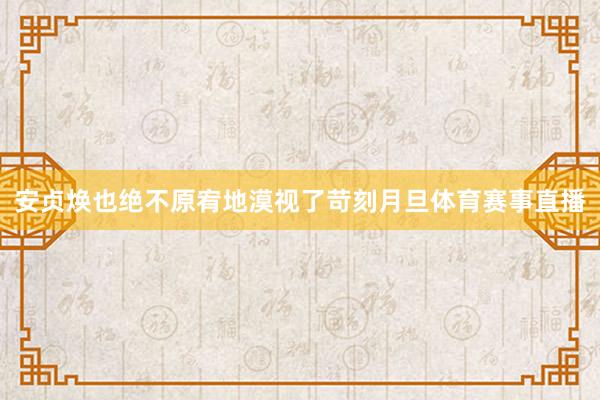 安贞焕也绝不原宥地漠视了苛刻月旦体育赛事直播