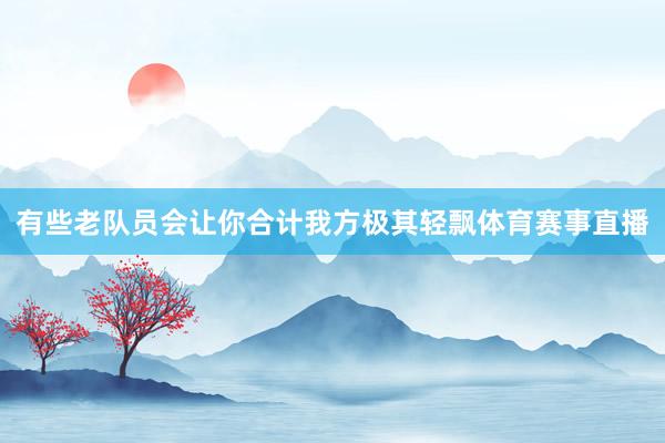 有些老队员会让你合计我方极其轻飘体育赛事直播