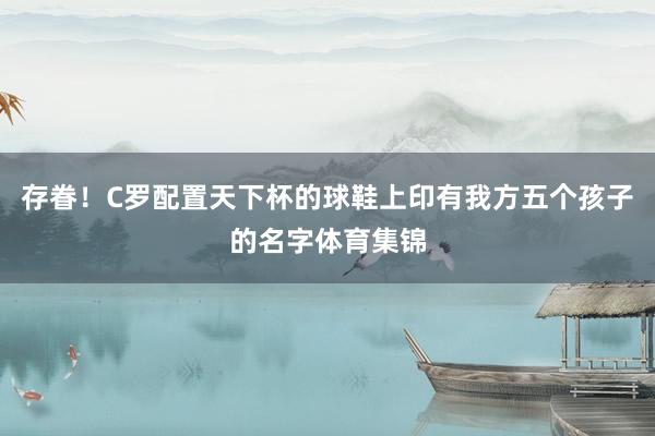 存眷！C罗配置天下杯的球鞋上印有我方五个孩子的名字体育集锦