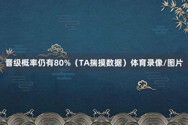 晋级概率仍有80%（TA揣摸数据）体育录像/图片