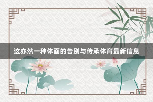 这亦然一种体面的告别与传承体育最新信息