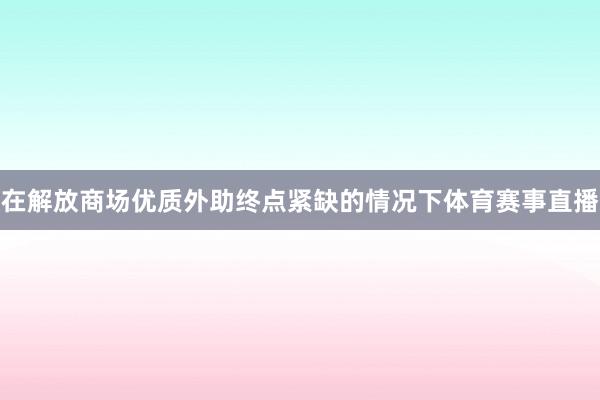 在解放商场优质外助终点紧缺的情况下体育赛事直播