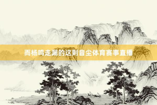 而杨鸣走漏的这则音尘体育赛事直播